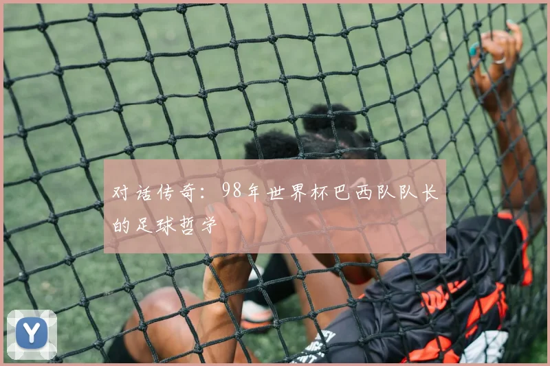 对话传奇：98年世界杯巴西队队长的足球哲学