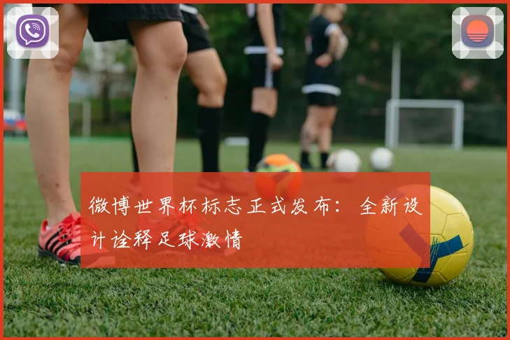 微博世界杯标志正式发布：全新设计诠释足球激情