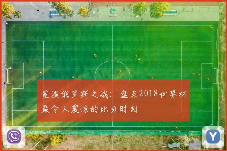 重温俄罗斯之战：盘点2018世界杯最令人震惊的比分时刻