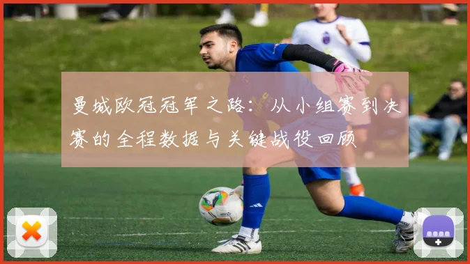 曼城欧冠冠军之路：从小组赛到决赛的全程数据与关键战役回顾