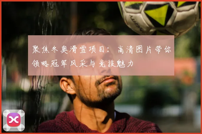 聚焦冬奥滑雪项目：高清图片带你领略冠军风采与竞技魅力