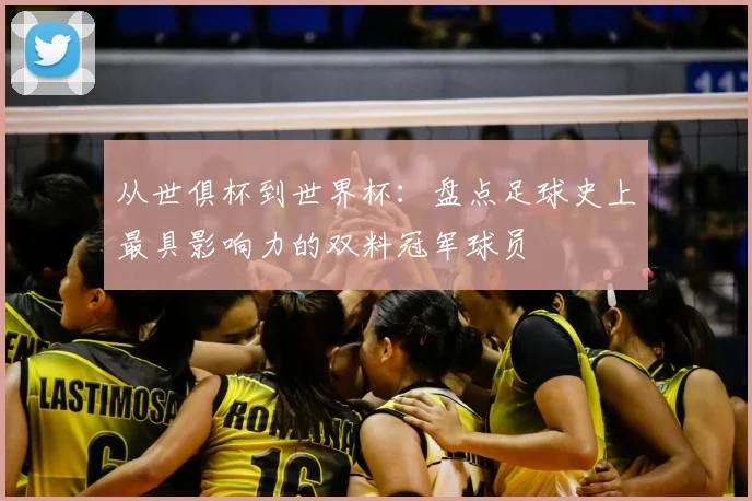 从世俱杯到世界杯：盘点足球史上最具影响力的双料冠军球员