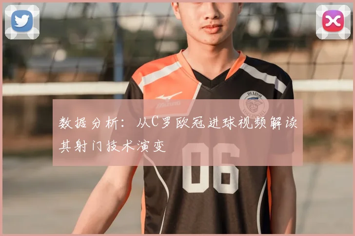数据分析：从C罗欧冠进球视频解读其射门技术演变