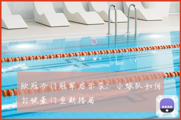 欧冠冷门冠军启示录：小球队如何打破豪门垄断格局