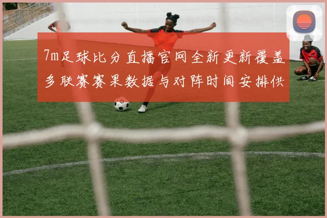 7m足球比分直播官网全新更新覆盖多联赛赛果数据与对阵时间安排供球迷查询