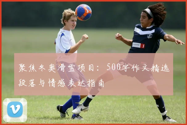 聚焦冬奥滑雪项目：500字作文精选段落与情感表达指南