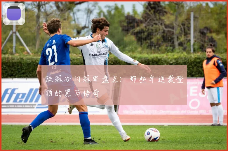 欧冠冷门冠军盘点：那些年逆袭登顶的黑马传奇