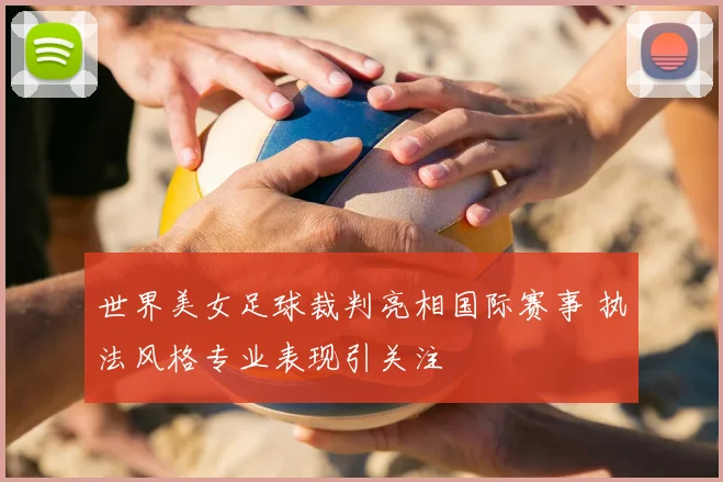 世界美女足球裁判亮相国际赛事 执法风格专业表现引关注