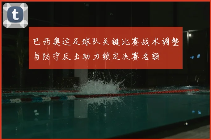 巴西奥运足球队关键比赛战术调整与防守反击助力锁定决赛名额
