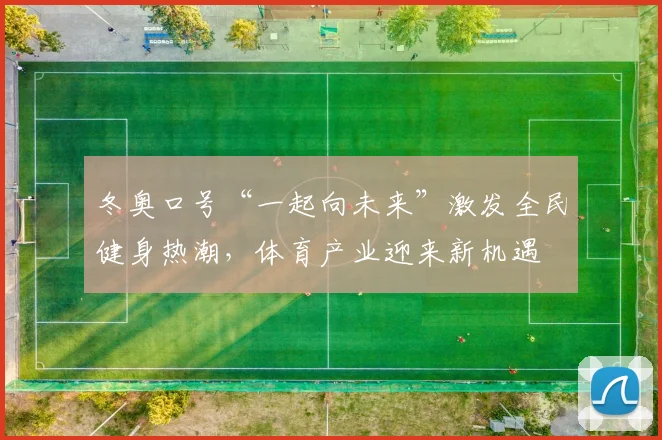 冬奥口号“一起向未来”激发全民健身热潮，体育产业迎来新机遇