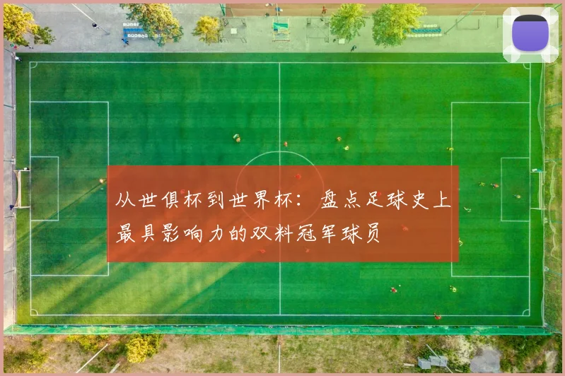 从世俱杯到世界杯：盘点足球史上最具影响力的双料冠军球员