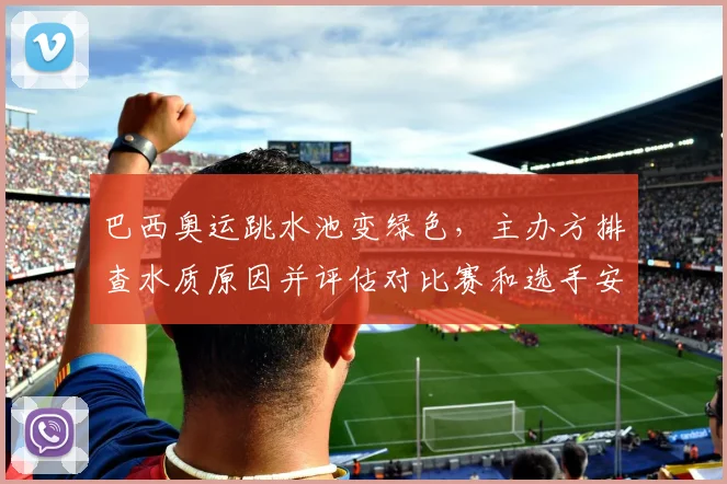 巴西奥运跳水池变绿色，主办方排查水质原因并评估对比赛和选手安全影响