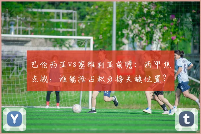 巴伦西亚vs塞维利亚前瞻：西甲焦点战，谁能抢占积分榜关键位置？