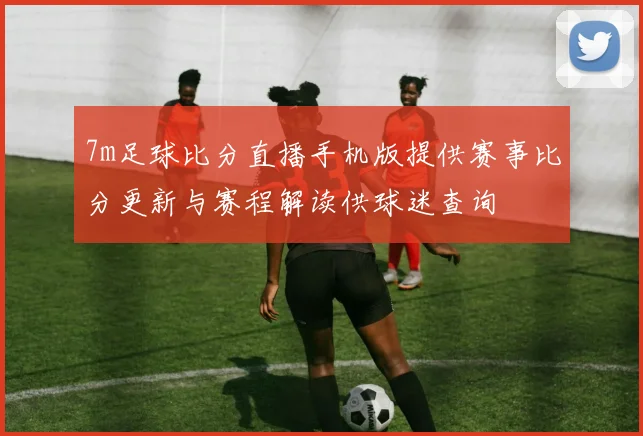 7m足球比分直播手机版提供赛事比分更新与赛程解读供球迷查询