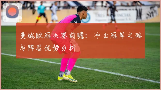 曼城欧冠决赛前瞻：冲击冠军之路与阵容优势分析