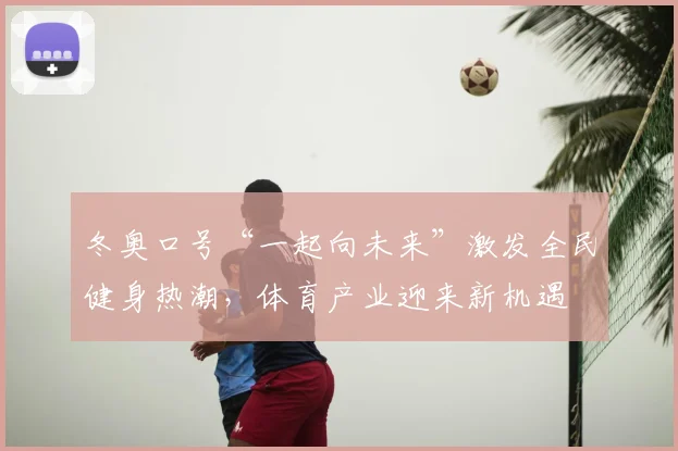 冬奥口号“一起向未来”激发全民健身热潮，体育产业迎来新机遇