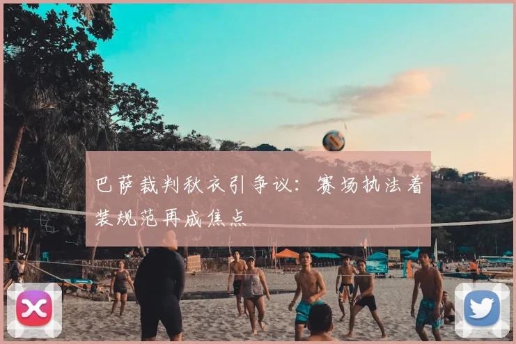 巴萨裁判秋衣引争议：赛场执法着装规范再成焦点