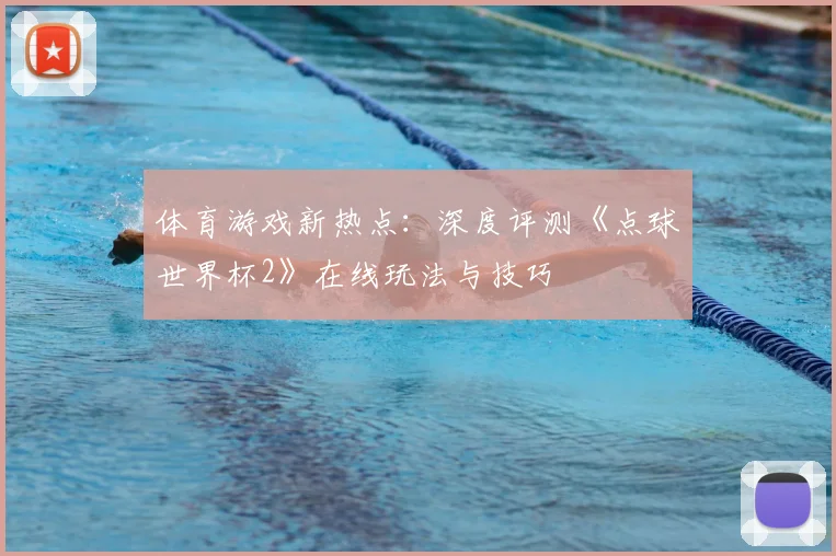 体育游戏新热点：深度评测《点球世界杯2》在线玩法与技巧