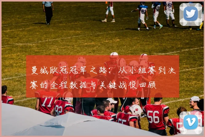 曼城欧冠冠军之路：从小组赛到决赛的全程数据与关键战役回顾