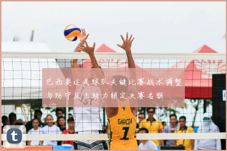 巴西奥运足球队关键比赛战术调整与防守反击助力锁定决赛名额