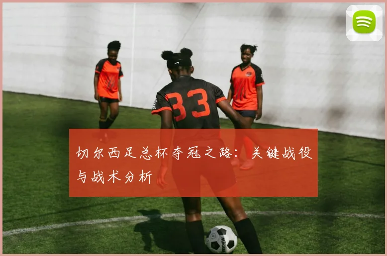 切尔西足总杯夺冠之路：关键战役与战术分析