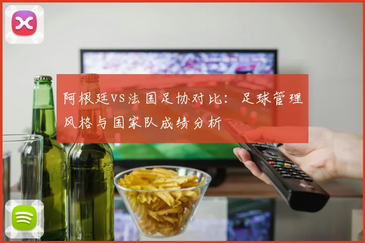 阿根廷vs法国足协对比：足球管理风格与国家队成绩分析