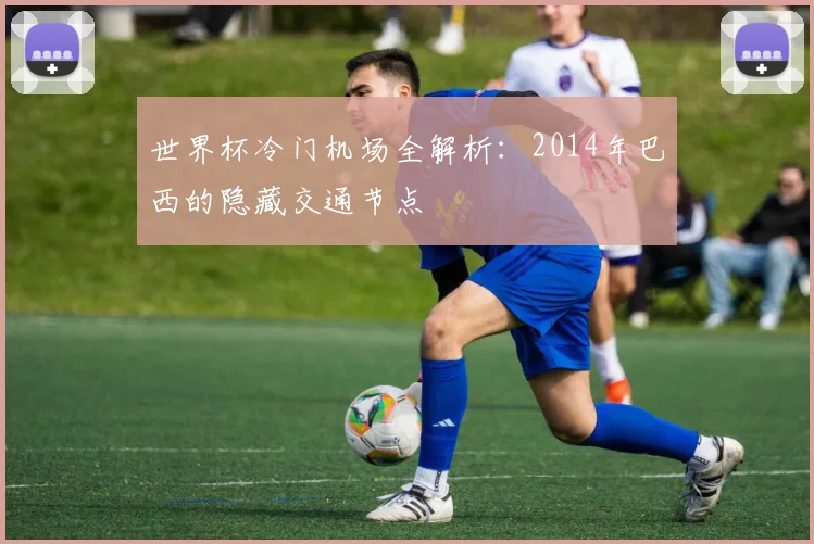 世界杯冷门机场全解析：2014年巴西的隐藏交通节点