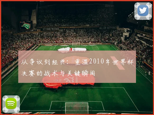 从争议到经典：重温2010年世界杯决赛的战术与关键瞬间