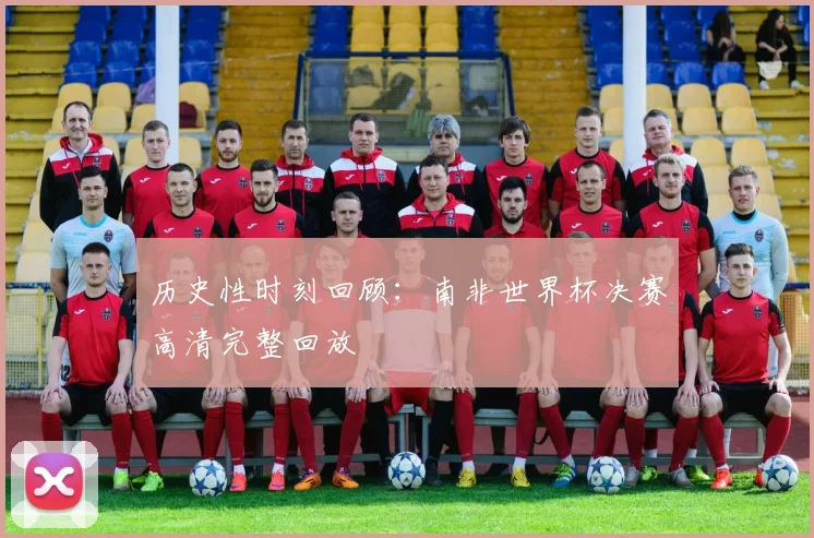 历史性时刻回顾:南非世界杯决赛高清完整回放
