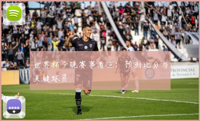 世界杯今晚赛事看点:预测比分与关键球员