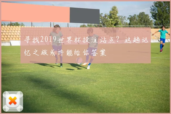 寻找2019世界杯投注站点？这趟记忆之旅或许能给你答案