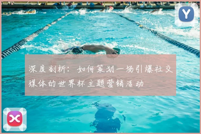 深度剖析：如何策划一场引爆社交媒体的世界杯主题营销活动