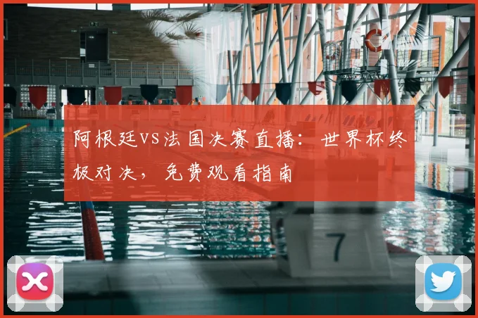 阿根廷vs法国决赛直播：世界杯终极对决，免费观看指南