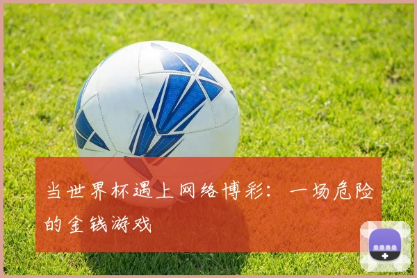 当世界杯遇上网络博彩:一场危险的金钱游戏