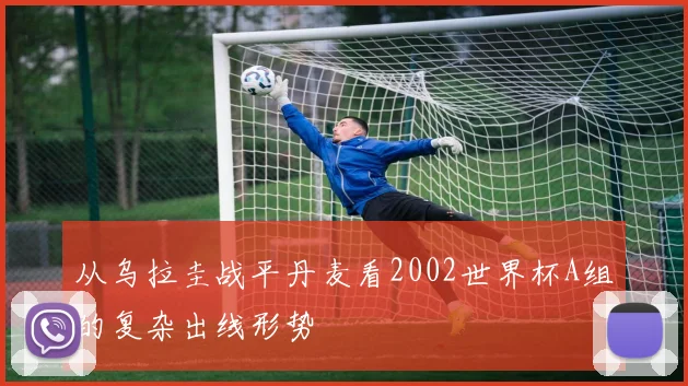 从乌拉圭战平丹麦看2002世界杯A组的复杂出线形势