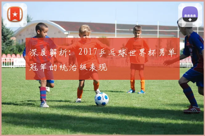 深度解析:2017乒乓球世界杯男单冠军的统治级表现