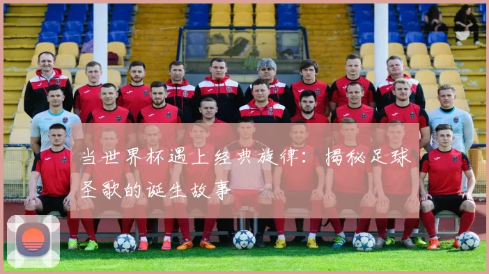当世界杯遇上经典旋律：揭秘足球圣歌的诞生故事
