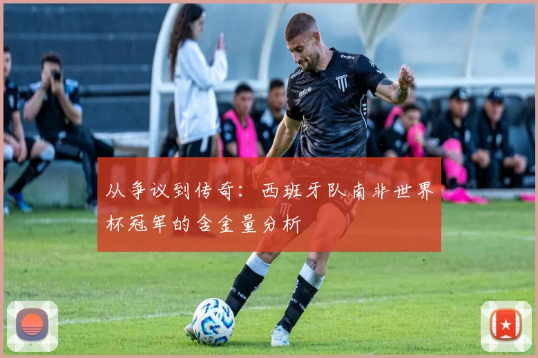 从争议到传奇：西班牙队南非世界杯冠军的含金量分析