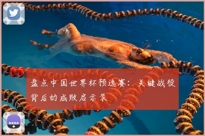 盘点中国世界杯预选赛：关键战役背后的成败启示录