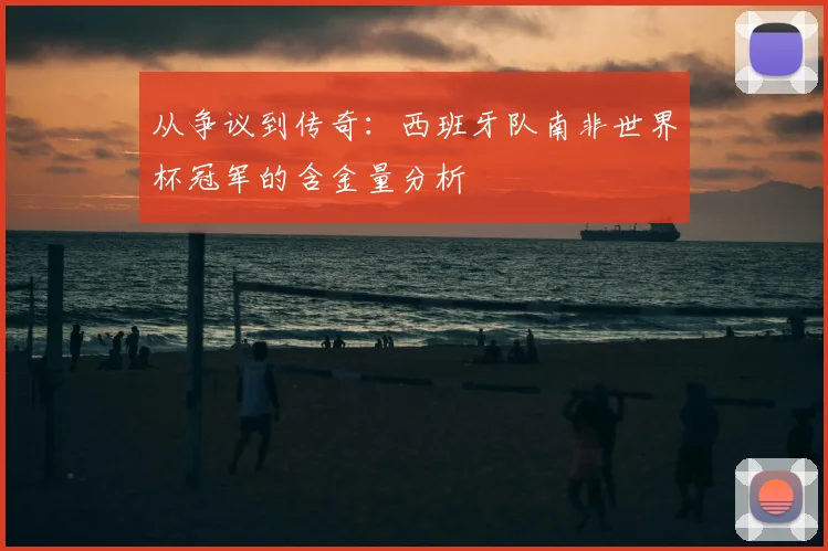 从争议到传奇：西班牙队南非世界杯冠军的含金量分析