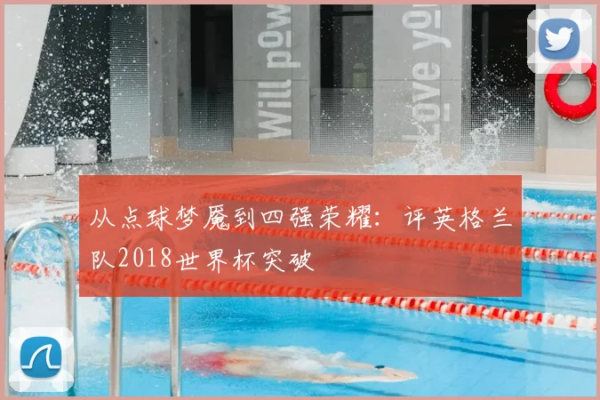 从点球梦魇到四强荣耀:评英格兰队2018世界杯突破
