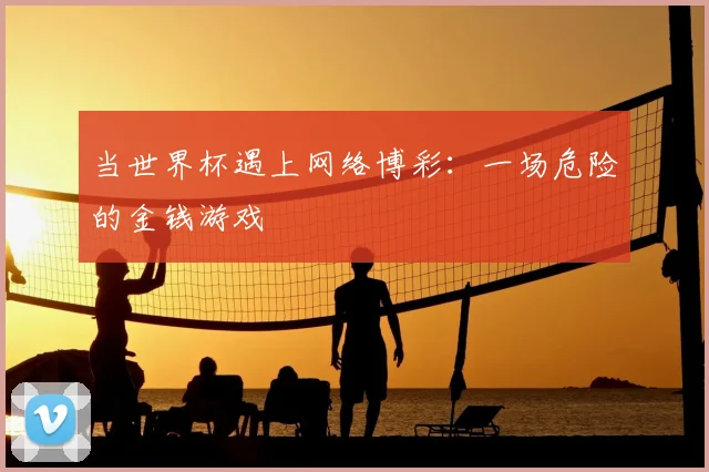 当世界杯遇上网络博彩:一场危险的金钱游戏