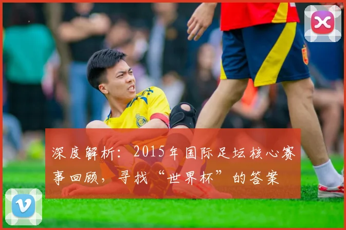 深度解析:2015年国际足坛核心赛事回顾,寻找“世界杯”的答案