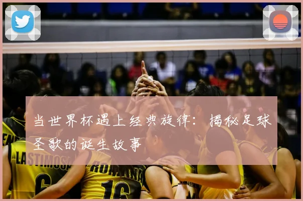 当世界杯遇上经典旋律:揭秘足球圣歌的诞生故事