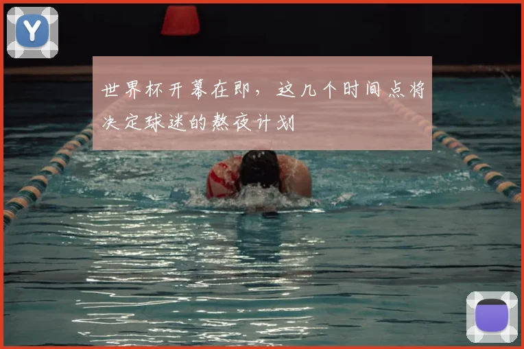 世界杯开幕在即,这几个时间点将决定球迷的熬夜计划