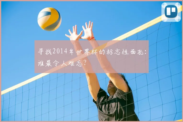 寻找2014年世界杯的标志性面孔：谁最令人难忘？