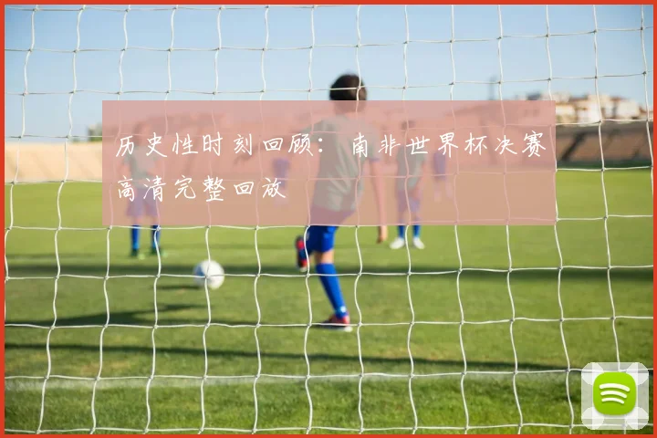 历史性时刻回顾：南非世界杯决赛高清完整回放