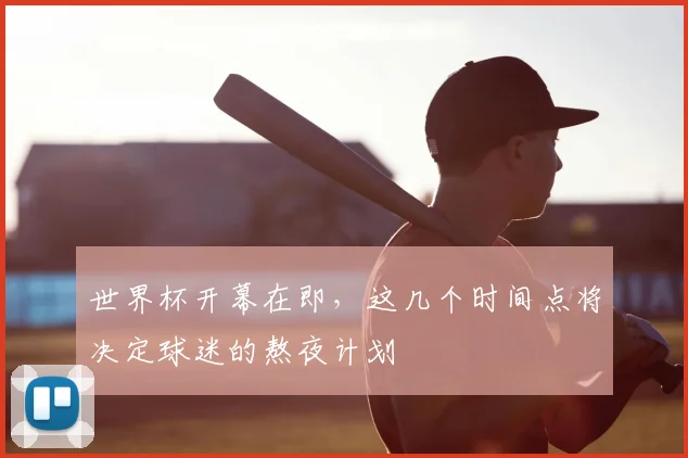 世界杯开幕在即,这几个时间点将决定球迷的熬夜计划