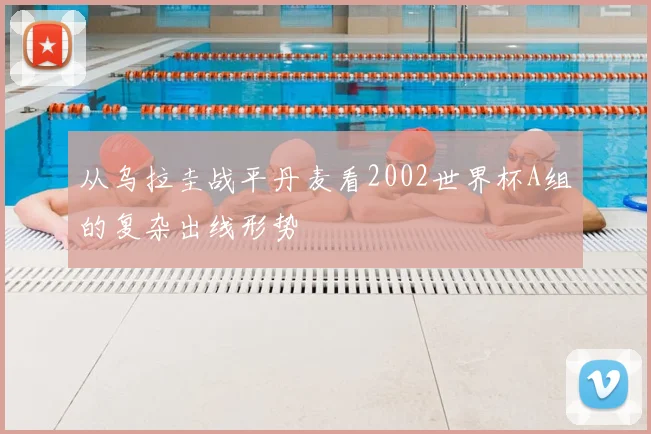 从乌拉圭战平丹麦看2002世界杯A组的复杂出线形势