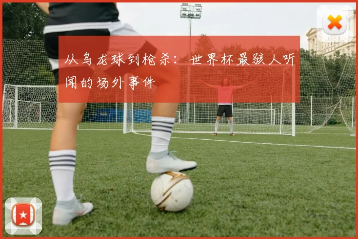 从乌龙球到枪杀：世界杯最骇人听闻的场外事件